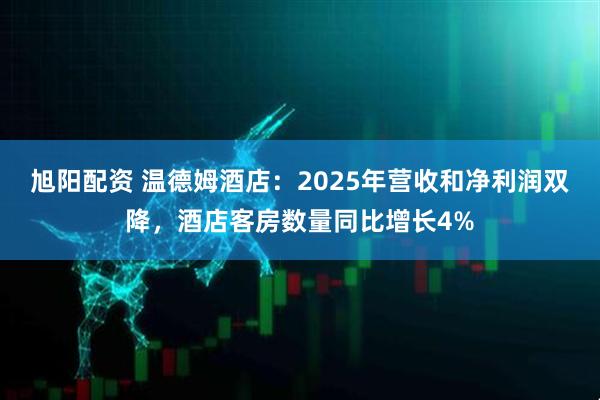旭阳配资 温德姆酒店：2025年营收和净利润双降，酒店客房数量同比增长4%