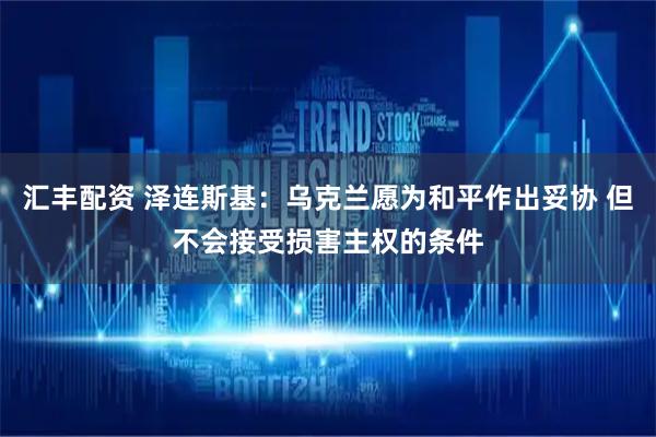 汇丰配资 泽连斯基：乌克兰愿为和平作出妥协 但不会接受损害主权的条件
