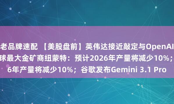 老品牌速配 【美股盘前】英伟达接近敲定与OpenAI的300亿美元投资；全球最大金矿商纽蒙特：预计2026年产量将减少10%；谷歌发布Gemini 3.1 Pro