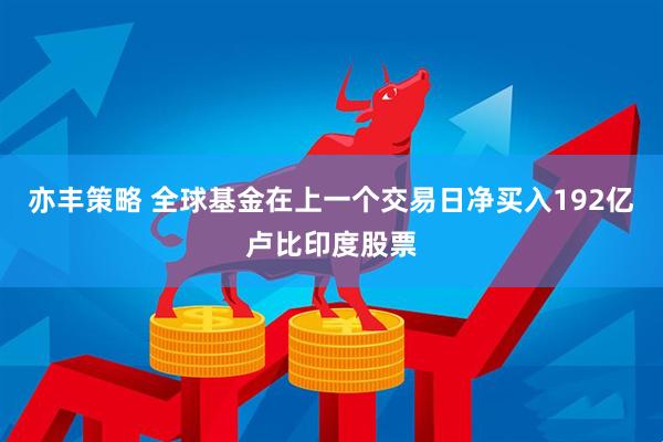 亦丰策略 全球基金在上一个交易日净买入192亿卢比印度股票
