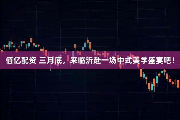 佰亿配资 三月底，来临沂赴一场中式美学盛宴吧！