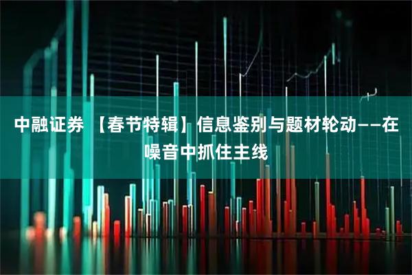 中融证券 【春节特辑】信息鉴别与题材轮动——在噪音中抓住主线