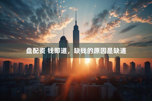 盘配资 钱即道，缺钱的原因是缺道