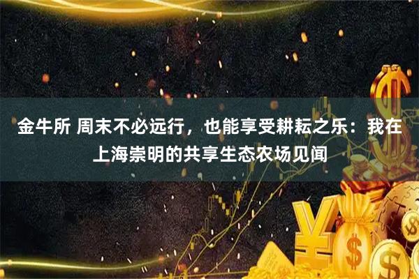 金牛所 周末不必远行，也能享受耕耘之乐：我在上海崇明的共享生态农场见闻