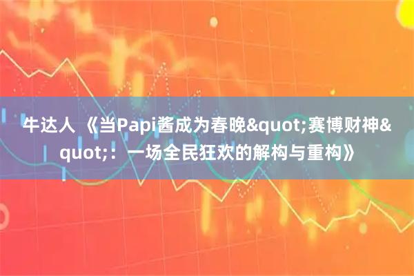 牛达人 《当Papi酱成为春晚"赛博财神"：一场全民狂欢的解构与重构》