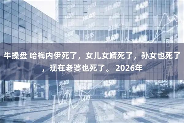 牛操盘 哈梅内伊死了，女儿女婿死了，孙女也死了，现在老婆也死了。 2026年