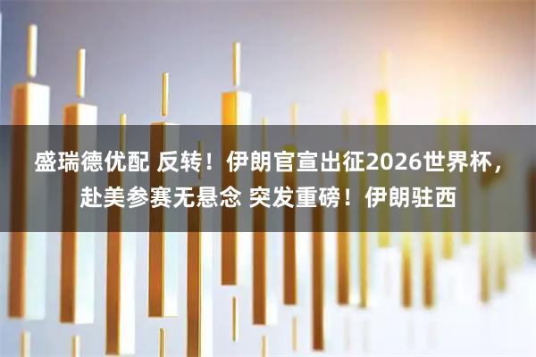 盛瑞德优配 反转！伊朗官宣出征2026世界杯，赴美参赛无悬念 突发重磅！伊朗驻西