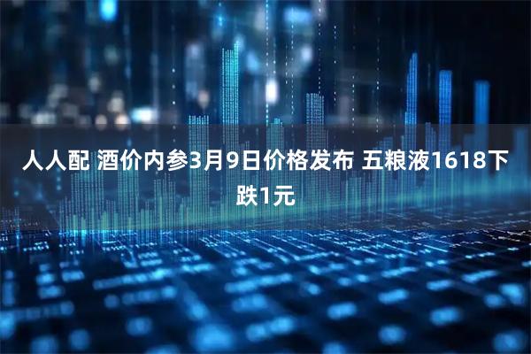 人人配 酒价内参3月9日价格发布 五粮液1618下跌1元