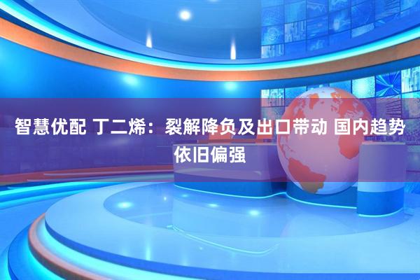 智慧优配 丁二烯：裂解降负及出口带动 国内趋势依旧偏强