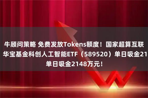 牛顾问策略 免费发放Tokens额度！国家超算互联网宣布！华宝基金科创人工智能ETF（589520）单日吸金2148万元！