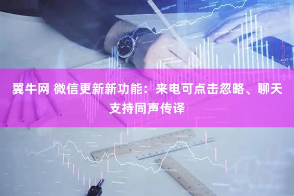 翼牛网 微信更新新功能：来电可点击忽略、聊天支持同声传译
