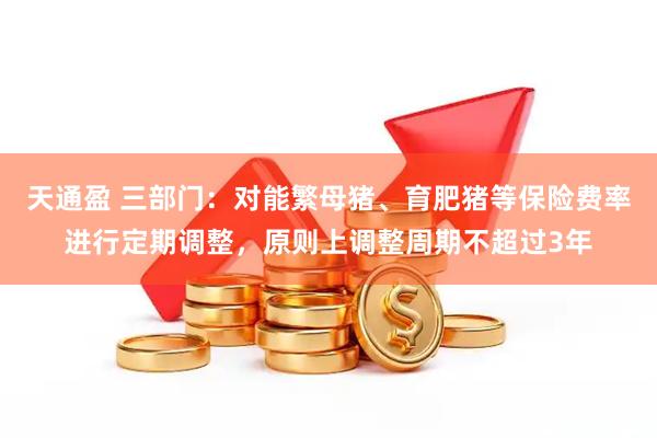 天通盈 三部门：对能繁母猪、育肥猪等保险费率进行定期调整，原则上调整周期不超过3年