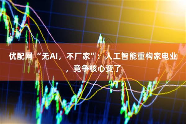 优配网 “无AI，不厂家”：人工智能重构家电业，竞争核心变了