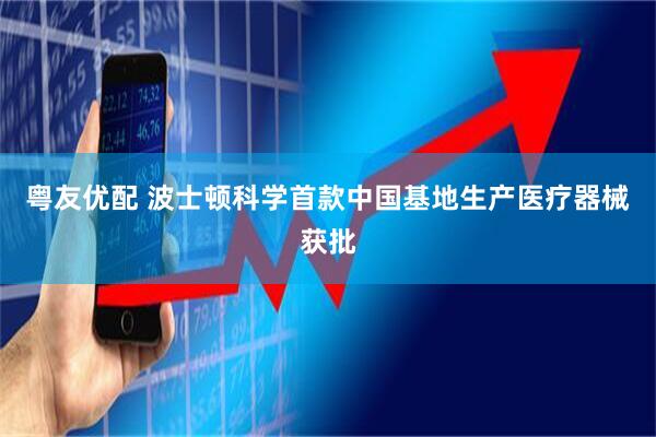 粤友优配 波士顿科学首款中国基地生产医疗器械获批