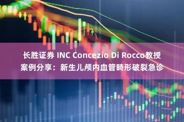 长胜证券 INC Concezio Di Rocco教授案例分享：新生儿颅内血管畸形破裂急诊