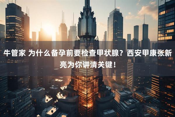 牛管家 为什么备孕前要检查甲状腺？西安甲康张新亮为你讲清关键！