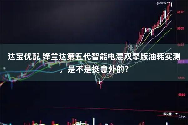 达宝优配 锋兰达第五代智能电混双擎版油耗实测，是不是挺意外的？