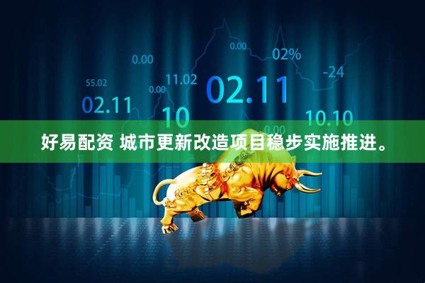 好易配资 城市更新改造项目稳步实施推进。