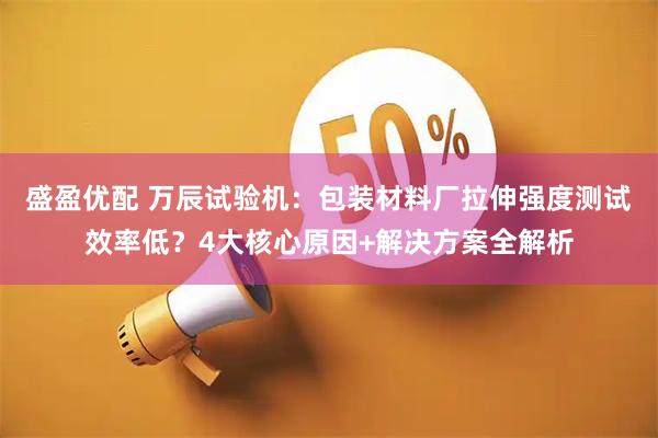 盛盈优配 万辰试验机：包装材料厂拉伸强度测试效率低？4大核心原因+解决方案全解析