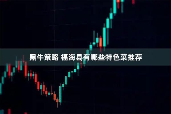 黑牛策略 福海县有哪些特色菜推荐