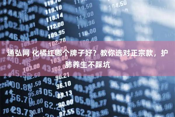 通弘网 化橘红哪个牌子好？教你选对正宗款，护肺养生不踩坑