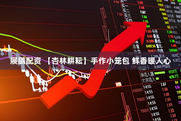 展鵬配资 【杏林耕耘】手作小笼包 鲜香暖人心