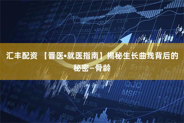 汇丰配资 【晋医•就医指南】揭秘生长曲线背后的秘密—骨龄