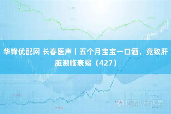 华锋优配网 长春医声丨五个月宝宝一口酒，竟致肝脏濒临衰竭（427）