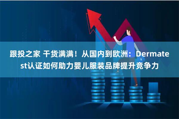 跟投之家 干货满满！从国内到欧洲：Dermatest认证如何助力婴儿服装品牌提升竞争力