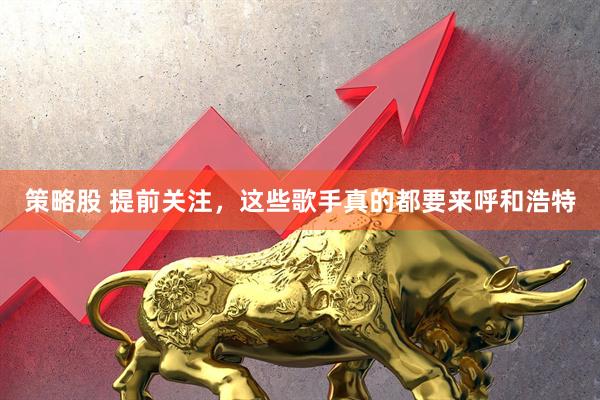 策略股 提前关注，这些歌手真的都要来呼和浩特