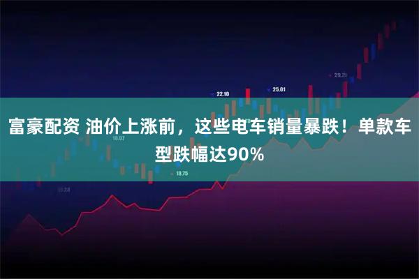 富豪配资 油价上涨前，这些电车销量暴跌！单款车型跌幅达90%