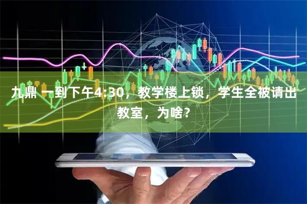 九鼎 一到下午4:30，教学楼上锁，学生全被请出教室，为啥？