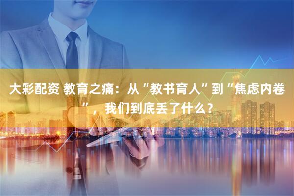 大彩配资 教育之痛：从“教书育人”到“焦虑内卷”，我们到底丢了什么？