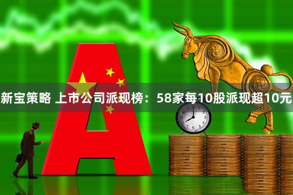 新宝策略 上市公司派现榜：58家每10股派现超10元