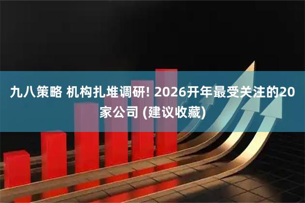 九八策略 机构扎堆调研! 2026开年最受关注的20家公司 (建议收藏)