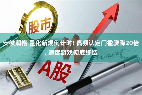 安徽润格 量化新规倒计时! 高频认定门槛骤降20倍, 速度游戏彻底终结