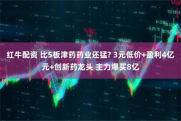 红牛配资 比5板津药药业还猛? 3元低价+盈利4亿元+创新药龙头 主力爆买8亿