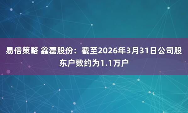 易倍策略 鑫磊股份：截至2026年3月31日公司股东户数约为1.1万户