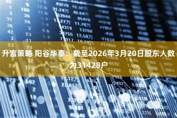 升富策略 阳谷华泰：截至2026年3月20日股东人数为31428户