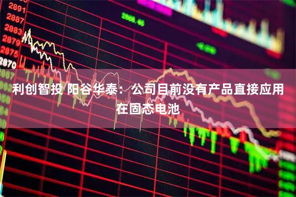 利创智投 阳谷华泰：公司目前没有产品直接应用在固态电池