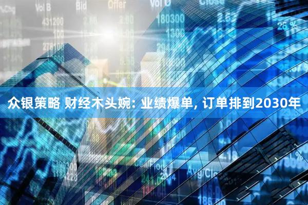 众银策略 财经木头婉: 业绩爆单, 订单排到2030年