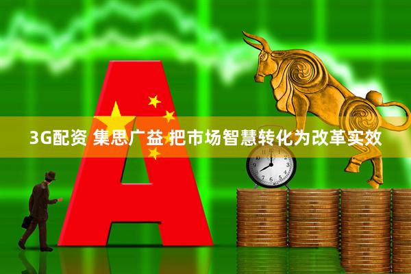 3G配资 集思广益 把市场智慧转化为改革实效