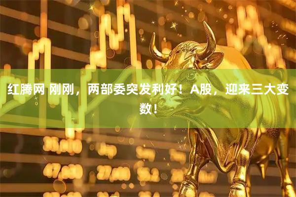 红腾网 刚刚，两部委突发利好！A股，迎来三大变数！