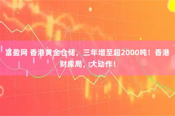 富盈网 香港黄金仓储，三年增至超2000吨！香港财库局，大动作！