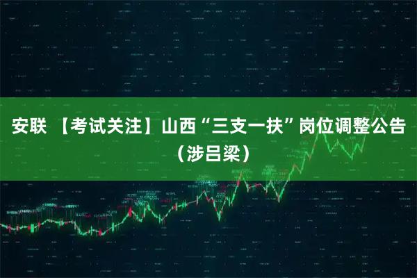 安联 【考试关注】山西“三支一扶”岗位调整公告（涉吕梁）