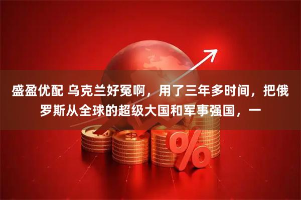 盛盈优配 乌克兰好冤啊，用了三年多时间，把俄罗斯从全球的超级大国和军事强国，一
