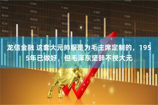龙信金融 这套大元帅服是为毛主席定制的，1955年已做好，但毛泽东坚辞不授大元