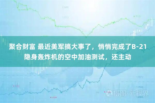 聚合财富 最近美军搞大事了，悄悄完成了B-21隐身轰炸机的空中加油测试，还主动