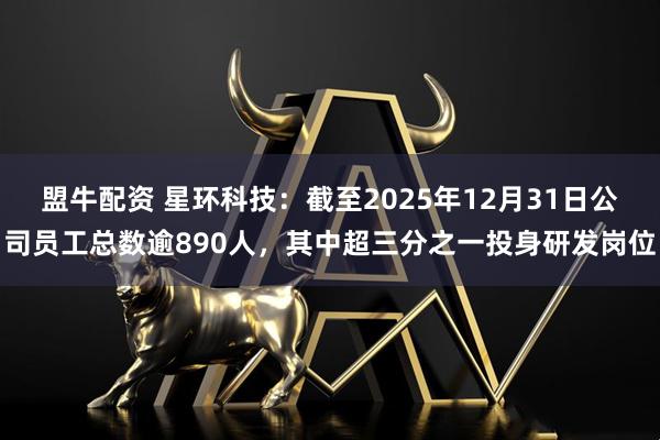 盟牛配资 星环科技：截至2025年12月31日公司员工总数逾890人，其中超三分之一投身研发岗位