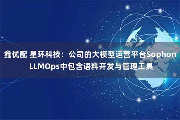 鑫优配 星环科技：公司的大模型运营平台Sophon LLMOps中包含语料开发与管理工具